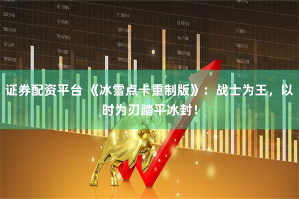 证券配资平台 《冰雪点卡重制版》：战士为王，以时为刃踏平冰封！