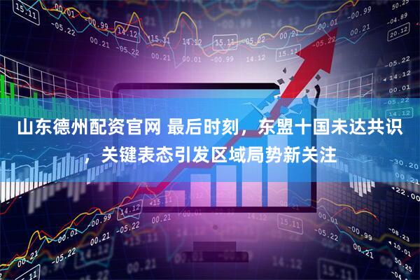 山东德州配资官网 最后时刻，东盟十国未达共识，关键表态引发区域局势新关注