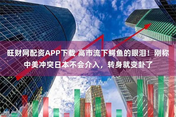 旺财网配资APP下载 高市流下鳄鱼的眼泪！刚称中美冲突日本不会介入，转身就变卦了