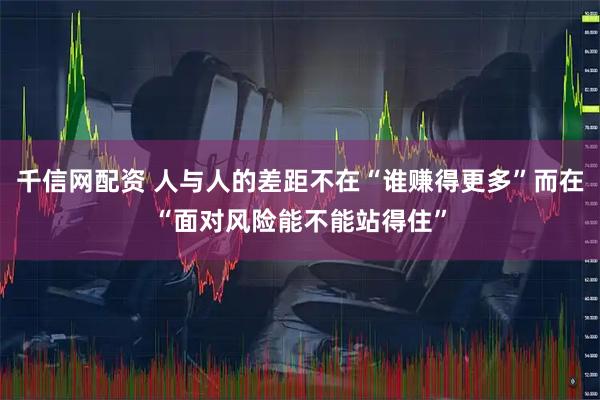 千信网配资 人与人的差距不在“谁赚得更多”而在“面对风险能不能站得住”