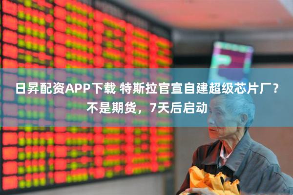 日昇配资APP下载 特斯拉官宣自建超级芯片厂？不是期货，7天后启动