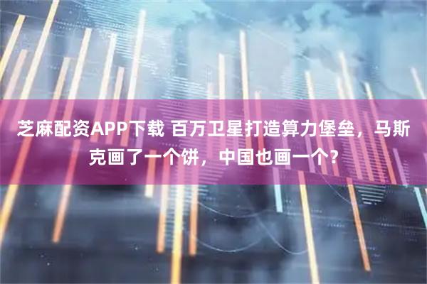 芝麻配资APP下载 百万卫星打造算力堡垒，马斯克画了一个饼，中国也画一个？