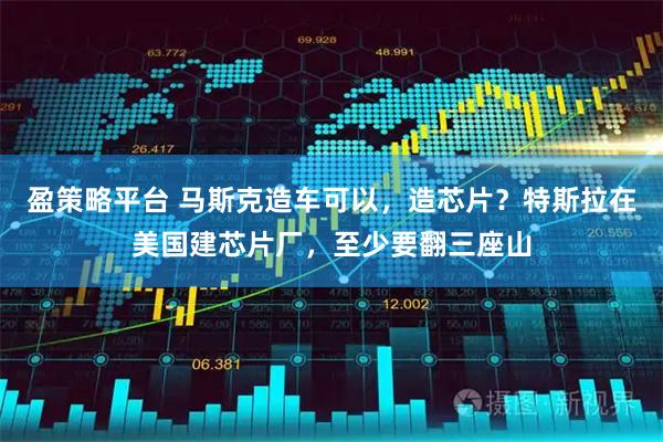盈策略平台 马斯克造车可以，造芯片？特斯拉在美国建芯片厂，至少要翻三座山