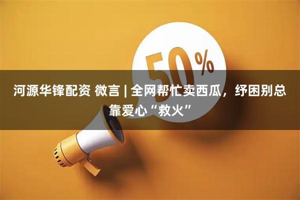 河源华锋配资 微言 | 全网帮忙卖西瓜，纾困别总靠爱心“救火”