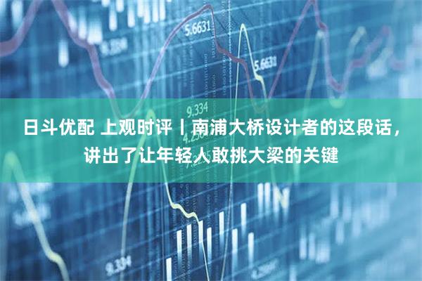 日斗优配 上观时评丨南浦大桥设计者的这段话，讲出了让年轻人敢挑大梁的关键