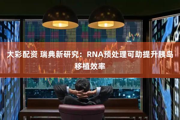 大彩配资 瑞典新研究：RNA预处理可助提升胰岛移植效率