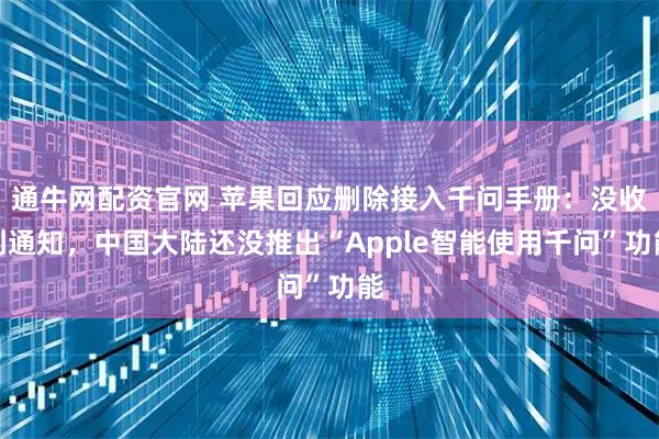通牛网配资官网 苹果回应删除接入千问手册：没收到通知，中国大陆还没推出“Apple智能使用千问”功能