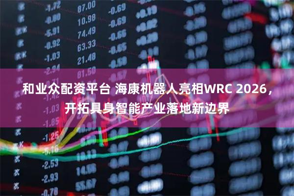 和业众配资平台 海康机器人亮相WRC 2026，开拓具身智能产业落地新边界
