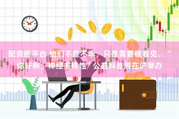 配资圈平台 他们不是不乖，只是需要被看见，“你好啊，神经多样性”公益科普展在沪举办